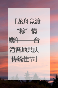 龙舟竞渡 “粽”情端午——台湾各地共庆传统佳节