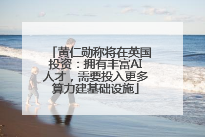 黄仁勋称将在英国投资：拥有丰富AI人才，需要投入更多算力建基础设施