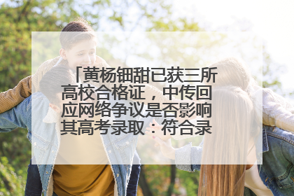 黄杨钿甜已获三所高校合格证，中传回应网络争议是否影响其高考录取：符合录取条件就能录取