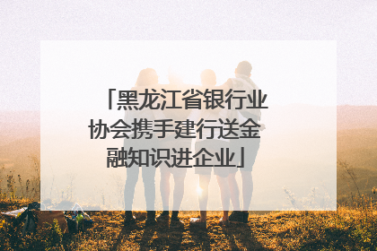 黑龙江省银行业协会携手建行送金融知识进企业