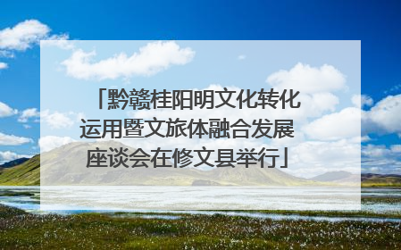 黔赣桂阳明文化转化运用暨文旅体融合发展座谈会在修文县举行