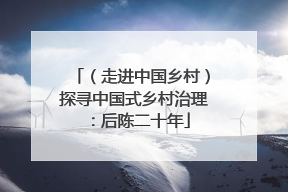 （走进中国乡村）探寻中国式乡村治理：后陈二十年