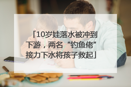 10岁娃落水被冲到下游，两名“钓鱼佬”接力下水将孩子救起