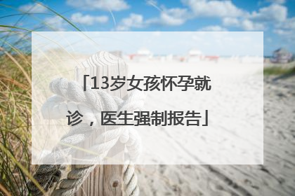 13岁女孩怀孕就诊，医生强制报告