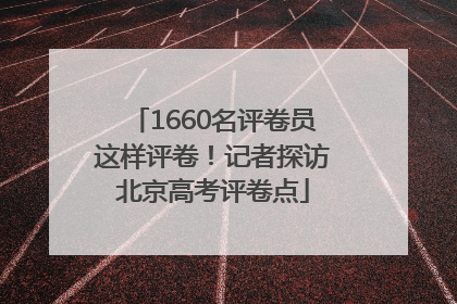 1660名评卷员这样评卷！记者探访北京高考评卷点