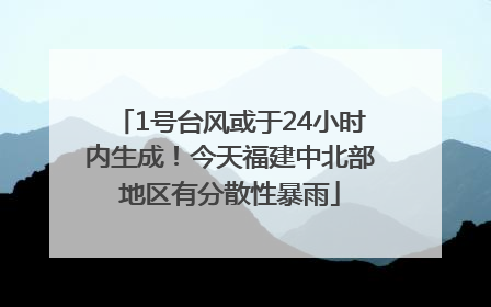 1号台风或于24小时内生成！今天福建中北部地区有分散性暴雨