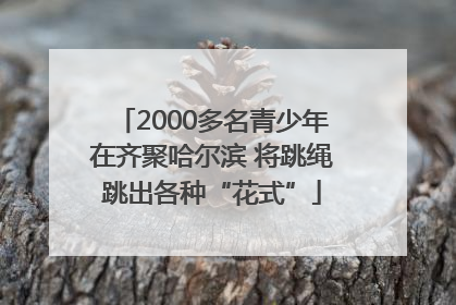 2000多名青少年在齐聚哈尔滨 将跳绳跳出各种“花式”