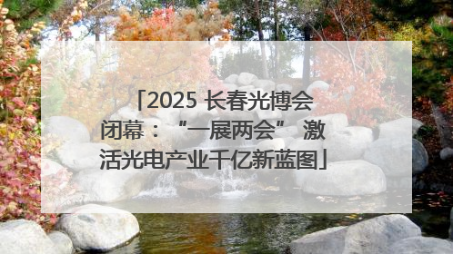 2025 长春光博会闭幕：“一展两会” 激活光电产业千亿新蓝图