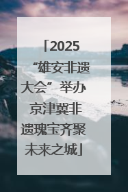 2025“雄安非遗大会”举办 京津冀非遗瑰宝齐聚未来之城