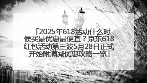 2025年618活动什么时候买最优惠最便宜？京东618红包活动第三波5月28日正式开始附满减优惠攻略一览