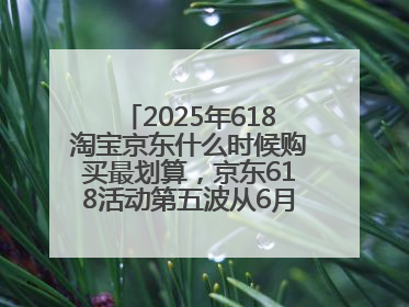 2025年618淘宝京东什么时候购买最划算，京东618活动第五波从6月16日20点开始最便宜优惠！