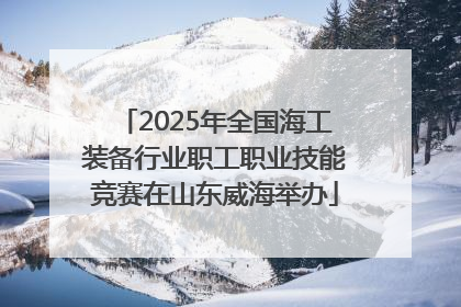 2025年全国海工装备行业职工职业技能竞赛在山东威海举办