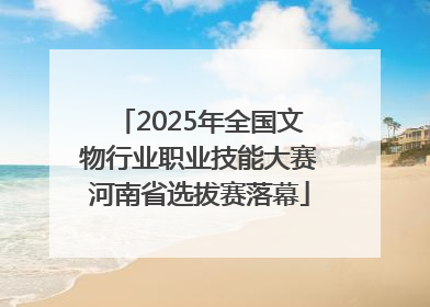 2025年全国文物行业职业技能大赛河南省选拔赛落幕