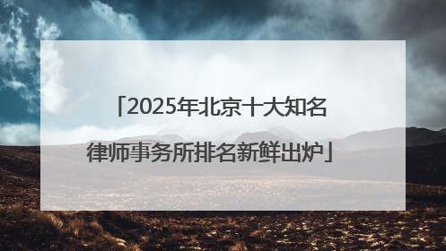 2025年北京十大知名律师事务所排名新鲜出炉