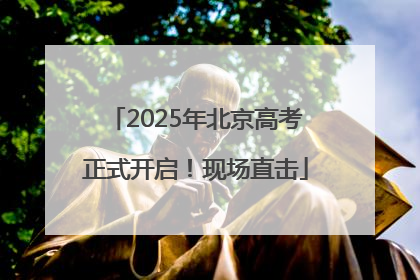2025年北京高考正式开启！现场直击