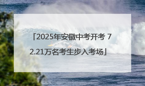2025年安徽中考开考 72.21万名考生步入考场