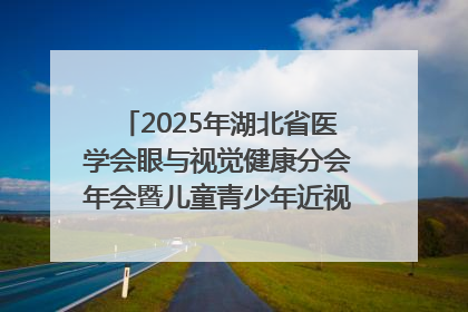 2025年湖北省医学会眼与视觉健康分会年会暨儿童青少年近视防控研讨会在荆召开
