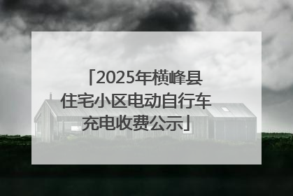 2025年横峰县住宅小区电动自行车充电收费公示
