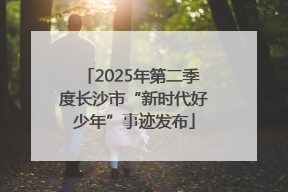 2025年第二季度长沙市“新时代好少年”事迹发布