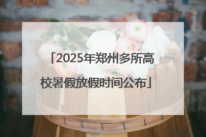 2025年郑州多所高校暑假放假时间公布