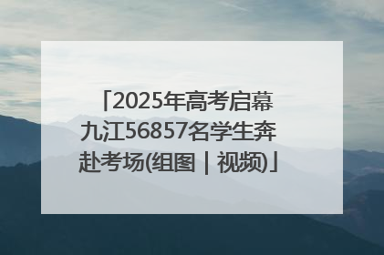 2025年高考启幕 九江56857名学生奔赴考场(组图｜视频)