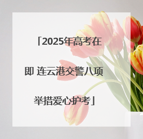 2025年高考在即 连云港交警八项举措爱心护考