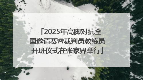 2025年高脚对抗全国邀请赛暨裁判员教练员开班仪式在张家界举行