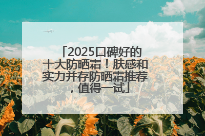 2025口碑好的十大防晒霜！肤感和实力并存防晒霜推荐，值得一试