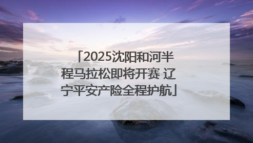 2025沈阳和河半程马拉松即将开赛 辽宁平安产险全程护航