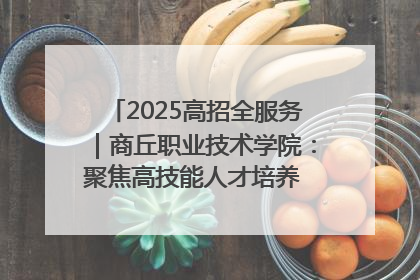 2025高招全服务｜商丘职业技术学院：聚焦高技能人才培养 谱写高质量发展篇章