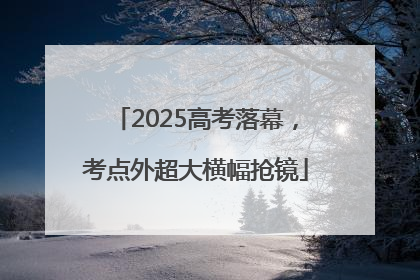 2025高考落幕，考点外超大横幅抢镜