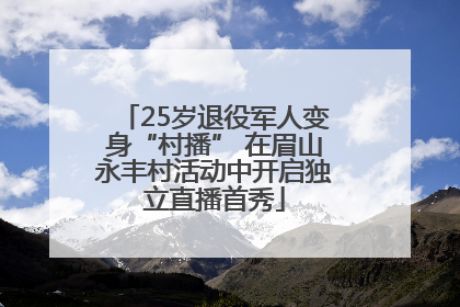 25岁退役军人变身“村播” 在眉山永丰村活动中开启独立直播首秀