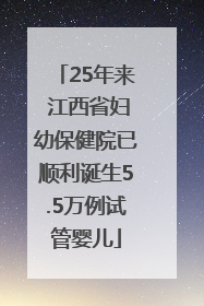 25年来 江西省妇幼保健院已顺利诞生5.5万例试管婴儿