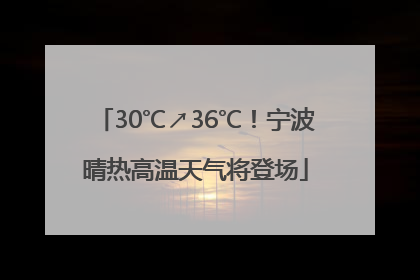 30℃↗36℃！宁波晴热高温天气将登场