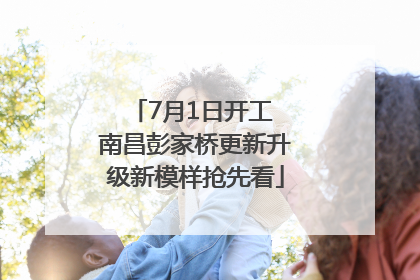 7月1日开工 南昌彭家桥更新升级新模样抢先看