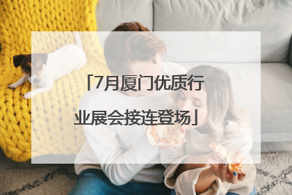 7月厦门优质行业展会接连登场