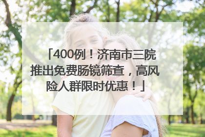 400例！济南市三院推出免费肠镜筛查，高风险人群限时优惠！