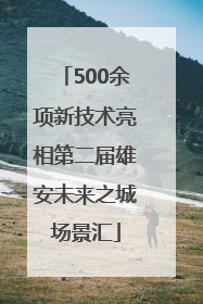 500余项新技术亮相第二届雄安未来之城场景汇