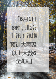 6月1日8时，北京上汛！汛期预计大雨及以上天数6至8天