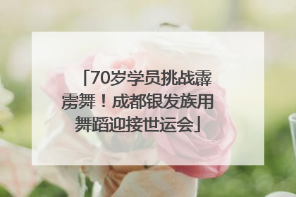 70岁学员挑战霹雳舞！成都银发族用舞蹈迎接世运会