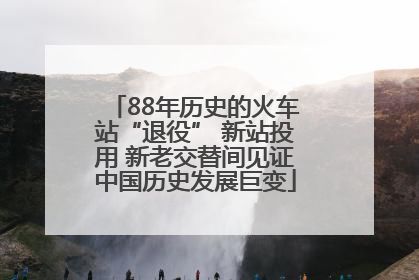 88年历史的火车站“退役” 新站投用 新老交替间见证中国历史发展巨变