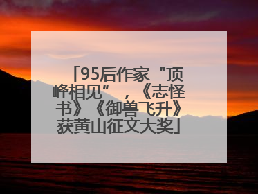 95后作家“顶峰相见”，《志怪书》《御兽飞升》获黄山征文大奖