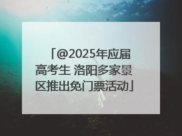 @2025年应届高考生 洛阳多家景区推出免门票活动