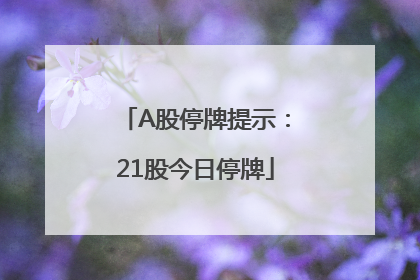 A股停牌提示：21股今日停牌