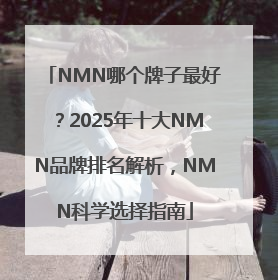 NMN哪个牌子最好？2025年十大NMN品牌排名解析，NMN科学选择指南