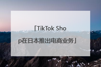 TikTok Shop在日本推出电商业务
